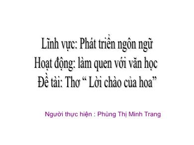 Bài giảng Mầm non - Đề tài: Thơ Lời chào của hoa (GV: Phùng Thị Minh Trang - Trường MN Chu Minh)