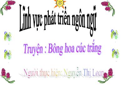 Bài giảng Mầm non - Đề tài: Truyện Bông hoa cúc trắng (GV: Nguyễn Thị Loan - Trường MN Chu Minh)
