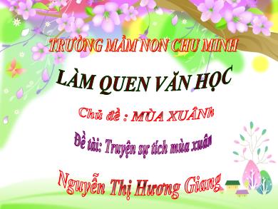 Bài giảng Mầm non - Đề tài: Truyện Sự tích mùa xuân (GV: Nguyễn Thị Hương Giang - Trường MN Chu Minh)