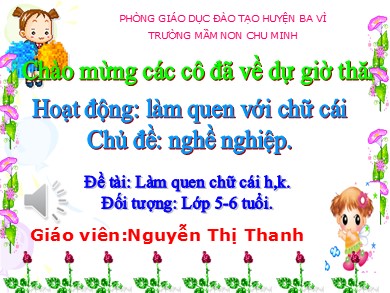 Bài giảng Mầm non Lớp Lá - Đề Làm quen chữ cái h,k (GV: Nguyễn Thị Thanh - Trường MN Chu Minh)