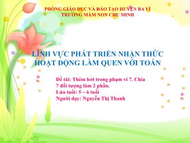 Bài giảng Mầm non Lớp Lá - Đề tài: Thêm bớt trong phạm vi 7. Chia 7 đối tượng làm 2 phần (GV: Nguyễn Thị Thanh - Trường MN Chu Minh)